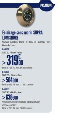 Eclairage sous-marin SUPRA LUMISHORE  PREMIUM  L46157  SMX 23-Blanc / Bleu  >319%  Dim :170 x 17 mm. 5625 Lumens L46158  SMX 53-Blanc / Bleu  >504€00  Dim 095 x 18 mm. 11250 Lumens L46159  SMX 93 - Mu