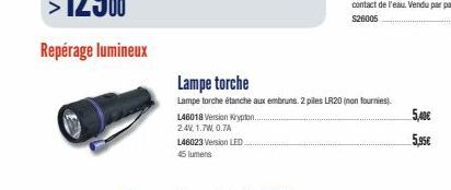 L46018 Version Krypton...  2.4V, 1.7W, 0.7A  L46023 Version LED  45 lumens  Lampe torche  Lampe torche étanche aux embruns. 2 piles LR20 (non fournies).  5,40€ 5,95€ 