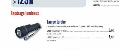 l46018 version krypton...  2.4v, 1.7w, 0.7a  l46023 version led  45 lumens  lampe torche  lampe torche étanche aux embruns. 2 piles lr20 (non fournies).  5,40€ 5,95€ 