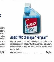 epurysan  additif wc chimique "purysan"  liquide pour tous wc chimiques, à très forte concentration. 20 ml pour 10 litres. contrôle les odeurs. biodegradable à plus de 90 %. flacon spécial avec doseur