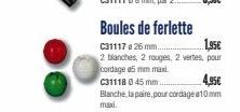 Boules de ferlette  C31117 a 26 mm..  1,95€  2 blanches, 2 rouges, 2 vertes, pour cordage 5 mm maxi  C31118 0 45 mm....  4,95€  Blanche, la paire, pour cordage 10mm maxi. 