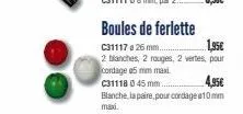 boules de ferlette  c31117 a 26 mm..  1,95€  2 blanches, 2 rouges, 2 vertes, pour cordage 5 mm maxi  c31118 0 45 mm....  4,95€  blanche, la paire, pour cordage 10mm maxi. 