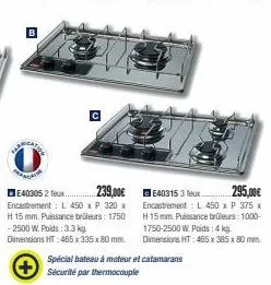 daisa  e40305 2 feux..... encastrement: l 450 x p 320 x h 15 mm. puissance brüleurs: 1750 -2500 w. poids : 3.3 kg dimensions ht: 465 x 335 x 80 mm.  239,00€40315 3 x  spécial bateau à moteur et catama