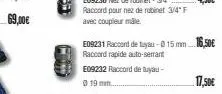e09231 raccord de tuyau-0 15 mm 16,50€ raccord rapide auto-serrant e09232 raccord de tuyau- 019 mm.  17,50€ 
