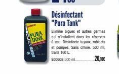 PURA TANK  Désinfectant "Pura Tank"  Elimine algues et autres germes qui s'installent dans les réserves à eau. Désinfecte tuyaux, robinets et pompes. Sans chlore. 500 ml, traite 160 L  E00608 500 ml. 