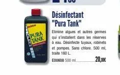 pura tank  désinfectant "pura tank"  elimine algues et autres germes qui s'installent dans les réserves à eau. désinfecte tuyaux, robinets et pompes. sans chlore. 500 ml, traite 160 l  e00608 500 ml. 