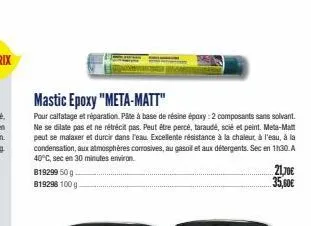 819299 50 g. b19298 100 g.  mastic epoxy "meta-matt"  pour calfatage et réparation. pâte à base de résine époxy: 2 composants sans solvant. ne se dilate pas et ne rétrécit pas. peut être percé, taraud