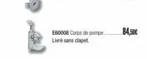 e60008 corps de pompe livre sans clapet  84,50€ 