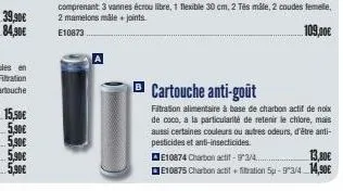 15,50€  5,90€  5,90€  5,90€  5,90€  cartouche anti-goût  filtration alimentaire à base de charbon actif de noix de coco, a la particularité de retenir le chlore, mais aussi certaines couleurs ou autre