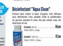 aqua clean  e00606 50 ml. traite 500 l d'eau.  désinfectant "aqua clean"  produit sans chlore à base d'argent, très efficace pour désinfecter l'eau potable. évite la proliferation de germes pendant 6 
