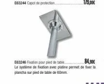 e63244 capot de protection...  84,90€  e63248 fixation pour pied de table  le système de fixation avec platine permet de fixer la plancha sur pied de table de 60mm. 