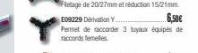 E09229 Dérivation Y..  6,50€  Permet de raccorder 3 tuyaux équipés de raccords femelles. 