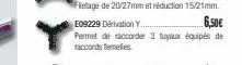e09229 dérivation y..  6,50€  permet de raccorder 3 tuyaux équipés de raccords femelles. 