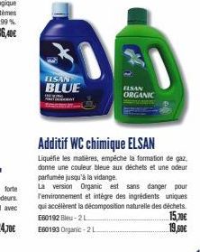 HSAN  BLUE  ELSAN ORGANIC  Additif WC chimique ELSAN  Liquéfie les matières, empêche la formation de gaz. donne une couleur bleue aux déchets et une odeur parfumée jusqu'à la vidange.  La version Orga