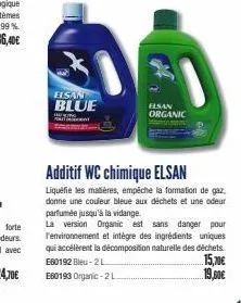 hsan  blue  elsan organic  additif wc chimique elsan  liquéfie les matières, empêche la formation de gaz. donne une couleur bleue aux déchets et une odeur parfumée jusqu'à la vidange.  la version orga