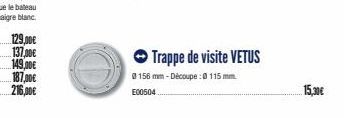 129,00€  137.00€  149,00€  187,00€  216,00€  Trappe de visite VETUS  0156 mm - Découpe:0 115 mm.  E00504  15,30€ 