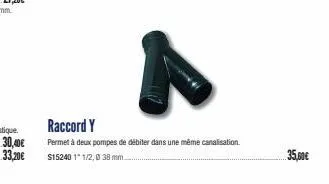 30,40€  33,20€  raccord y  permet à deux pompes de débiter dans une même canalisation.  $15240 1"1/2, 038 mm....  35,60€ 