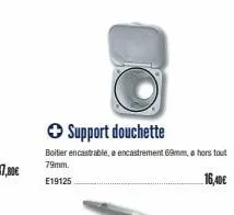 → support douchette  boitier encastrable, e encastrement 69mm, hors tout  79mm.  e19125  16,40€ 