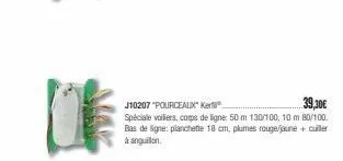 j10207 "pourceaux k  39,30€  spéciale voiliers, corps de ligne: 50 m 130/100, 10 m 80/100. bas de ligne: planchette 18 cm, plumes rouge/jaune + cuiller à anguillon. 