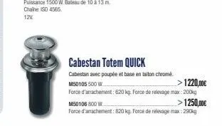 cabestan totem quick  cabestan avec poupée et base en laiton chromé.  -1220,00€  m50105 500 w...  force d'arrachement: 620 kg. force de relevage max: 200kg  m50106 800 w....  >1250,00€  force d'arrach