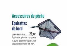 Accessoires de pêche  Epuisettes de bord  J10450 Plante 26,70€ Epuisette plante, longueur 1.80m, 60 x 60 cm, filet caoutchouc maille 18 mm. 