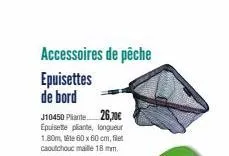 accessoires de pêche  epuisettes de bord  j10450 plante 26,70€ epuisette plante, longueur 1.80m, 60 x 60 cm, filet caoutchouc maille 18 mm. 