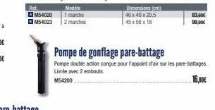 m54020  m54023  dimensions (cm) 40 x 40 x 20,5 45 x 56 x 18  pompe de gonflage pare-battage  pompe double action conçue pour l'appoint d'air sur les pare-battages livrée avec 2 embouts.  m54200  16,30