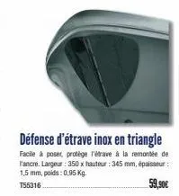 défense d'étrave inox en triangle  facile à poser, protège l'étrave à la remontée de l'ancre. largeur: 350 x hauteur : 345 mm, épaisseur: 1,5 mm, poids: 0,95 kg.  t55316  59,90€ 