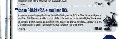 Canne E-DARKNESS+ moulinet TICA  Canne en composite graphite haute flexibilité (50% graphite 24T) et fibre de verre légère et sensible. Spécialement étudiée pour la pêche à la verticale ou la traine l