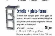 echelle + plate-forme  echelle inox conçue pour tous types de bateaux. garantit confort et stabilité grace à sa plate-forme et ses larges marches en polymère antidérapant.  m563502 marches  201,00€  l