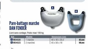 M54020  M54023  Pare-battage marche DAN FENDER  Livré sans cordage. Poids maxi 100 kg  Ref.  Modele  1 marche  2 marches  Dimensions (cm) 40 x 40 x 20,5 45 x 56 x 18  83,600  99,90€ 