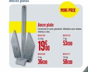 M10150  5 kg  36€00  M10125 2,5 kg  1900  Ancre plate  Construite en acier galvanisé. Utilisation pour bateau intérieur à 8m.  MINI PRIX  M10170  7 kg  53€00  M10171  10 kg  58€00 