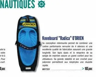 uradica  kneeboard "radica" o'brien  sa conception rotomoulée permet de combiner une carène performante nervurée de 4 ailerons et une excellente qualité de fabrication assurant une grande longévité. s