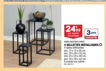 2499  l-1.82€  de participation  3 ans  garantie  home creation living  4 sellettes métalliques  4 tailles différentes:  env. 15 x 15 x 30 cm, env. 20 x 20 x 35 cm, env. 25 x 25 x 40 cm, env. 30 x 30 