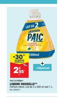 *- 500ml -30*  DE REMISE IMMEDIATE  2,55  1L  LOT DE 2  PAIC  PAIC EXTREME LIQUIDE VAISSELLE**  Parfum citron. Lot de 2 x 500 ml soit 1 L. Ret 5000347  Dégraissant 