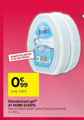 QUANTITÉ LIMITÉE À 25 344 PIÈCES  €  O 09⁹9  Le kg: 3,30 €  Scents  ne  Désodorisant geld AT HOME SCENTS  Parfums beach waves, spring flowers ou lavande,  2 x 150 g. 