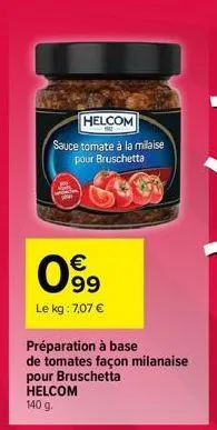 helcom  sauce tomate à la milaise pour bruschetta  lay  c  099  €  le kg : 7,07 €  préparation à base  de tomates façon milanaise pour bruschetta helcom 140 g. 