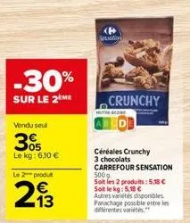 -30%  sur le 2 me  vendu seul  3%  le kg: 6,10 €  le 2 produt  213  crunchy  céréales crunchy 3 chocolats carrefour sensation les produits: 5,38 € soit le kg: 5,18 € autres variétés disponibles. panac