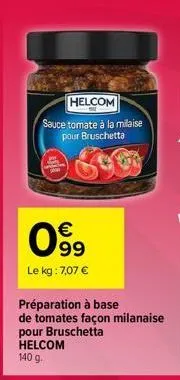 helcom  sauce tomate à la milaise pour bruschetta  lay  c  099  €  le kg : 7,07 €  préparation à base  de tomates façon milanaise pour bruschetta helcom 140 g. 