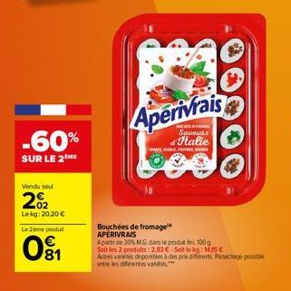 -60%  SUR LE 2ME  Vendu seu  202  Lekg: 20,20 €  Le 2ème produt  091₁  Bouchées de fromage APÉRIVRAIS  Aperivrais  Saveurs  d'Italie  THAT, PRITEK BER  Apartir de 30% M.G. dans le produit  100 g  Soit