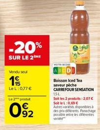 -20%  SUR LE 2EME  Vendu seul  1  15  Le L: 0,77 €  Le 2 produt  092  Boisson Iced Tea saveur péche  CARREFOUR SENSATION  15L Soit les 2 produits: 2,07 € Soit le L:0,69 € Autres variétés disponibles à