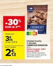 -30%  sur le 2 me  vendu seul  3%  le kg: 6,10 €  le 2 produt  213  crunchy  céréales crunchy 3 chocolats carrefour sensation les produits: 5,38 € soit le kg: 5,18 € autres variétés disponibles. panac