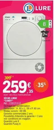 399€  259€ -35%  dont 10e d'éco participation sèche-linge "candy"  llure  ref.: csectlf-s  séchage par condensation. dimension: h. 85 x l 59 x p. 60 cm. niveau sonore: 69 db. garantie commerciales 2 a