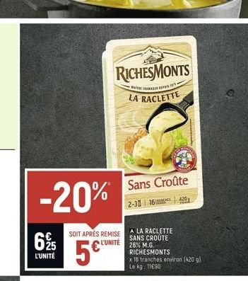 -20%  625  L'UNITÉ  SOIT APRÉS REMISE  L'UNITÉ  5€  RICHESMONTS  WAITHE INTRAGER DEPPS IN  LA RACLETTE  Sans Croûte  2-31 1610  420  A LA RACLETTE SANS CROÛTE 26% M.G. RICHESMONTS x 16 tranches enviro