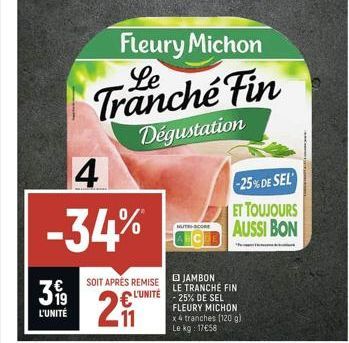 399  L'UNITÉ  4  -34%  SOIT APRÈS REMISE  L'UNITÉ  201  Fleury Michon Le Tranché Fin Dégustation  NUTRI-SCORE  -25% DE SEL  ET TOUJOURS AUSSI BON  "Pena de kaart  B JAMBON  LE TRANCHE FIN -25% DE SEL 