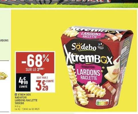 499  L'UNITÉ  -68%  SUR LE 2EME  B XTREM BOX RADIATORI LARDONS RACLETTE SODEBO  400 g  Le kg 12648 ou X2 8€23  SOIT PAR 2  329  L'UNITÉ  Sodebo  XtremBOX  -RADIATORI  LARDONS RACLETTE  CremBO LARDONS 