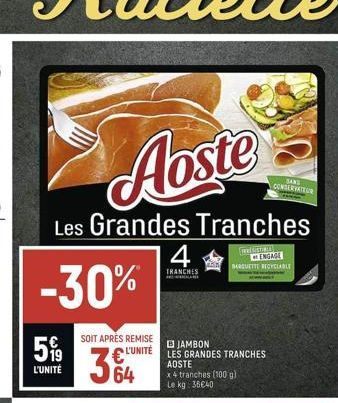 -30%  5% 3€  L'UNITÉ  SOIT APRÈS REMISE  364  B JAMBON  L'UNITÉE LES GRANDES TRANCHES  AOSTE x4 tranches (100 g) Le kg: 38€40  4  TRANCHES HOND  SAND CONSERVATEUR 