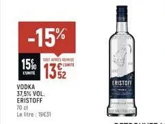 15%  l'unite  -15%  vodka 37,5% vol. eristoff  soit apres remise  132  70 cl  le litre: 19€31  eristoff 