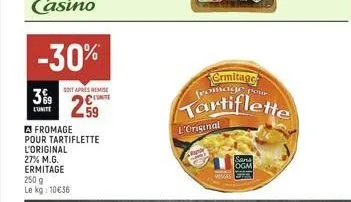 -30%  3%9  l'unite  soit apres remise conte  259  a fromage  pour tartiflette  l'original  27% m.g. ermitage 250 g le kg: 10€36  ermitage fromage pour  tartiflette  l'original  was c  sans ogm 