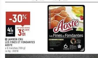 -30%  soit apres remise  429 301  l'unite  x 6 tranches (100 gl le kg: 30 €10  jambon cru les fines et fondantes aoste  aoste  les fines et fondantes  6  trai 